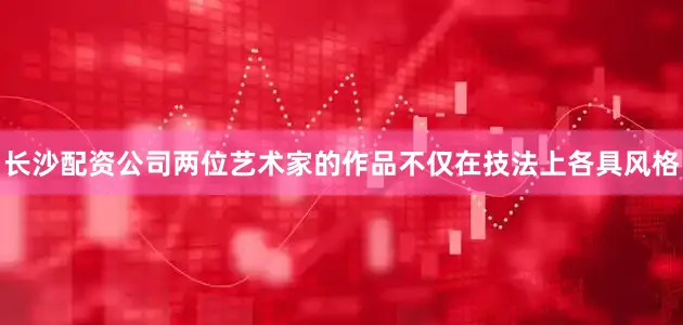长沙配资公司两位艺术家的作品不仅在技法上各具风格