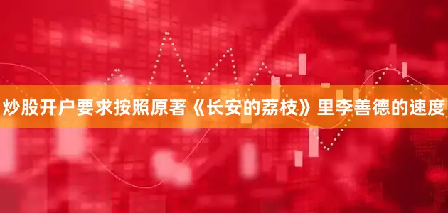 炒股开户要求按照原著《长安的荔枝》里李善德的速度