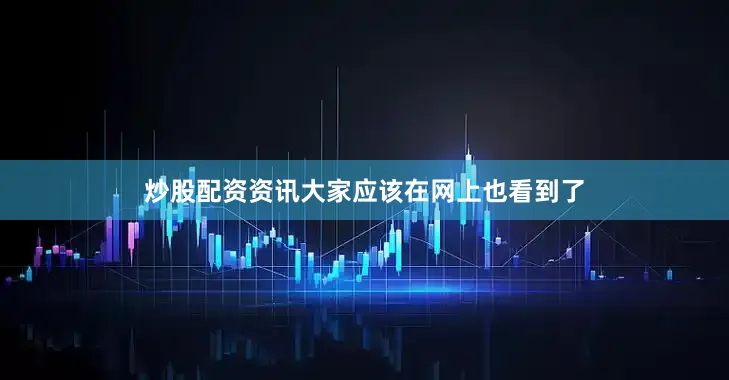 炒股配资资讯大家应该在网上也看到了