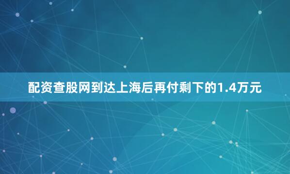 配资查股网到达上海后再付剩下的1.4万元