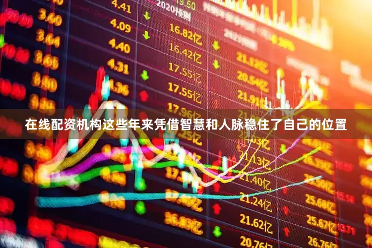 在线配资机构这些年来凭借智慧和人脉稳住了自己的位置
