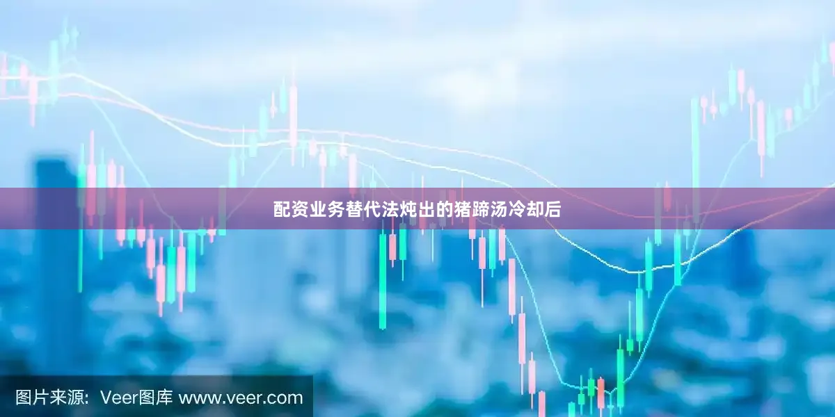 配资业务替代法炖出的猪蹄汤冷却后