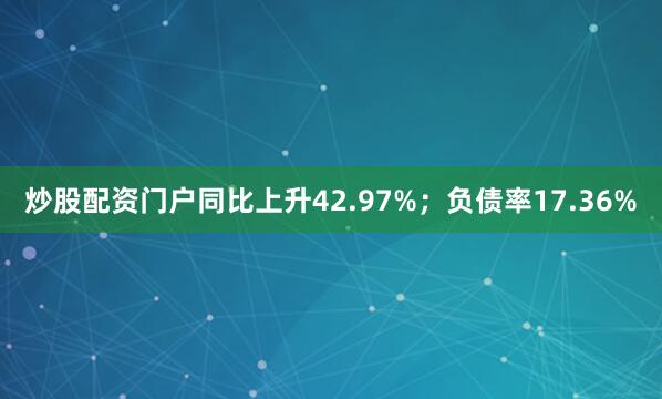 炒股配资门户同比上升42.97%；负债率17.36%