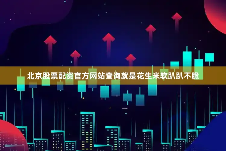 北京股票配资官方网站查询就是花生米软趴趴不脆