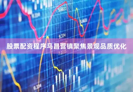 股票配资程序马昌营镇聚焦景观品质优化