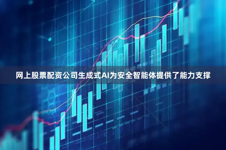 网上股票配资公司生成式AI为安全智能体提供了能力支撑