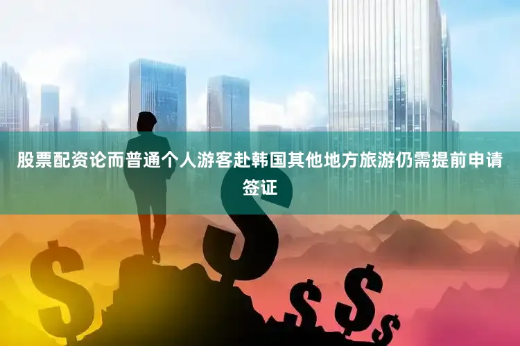股票配资论而普通个人游客赴韩国其他地方旅游仍需提前申请签证