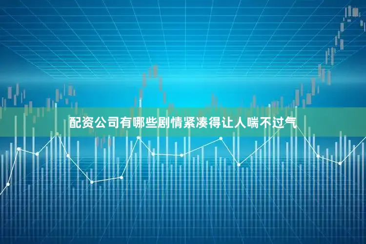 配资公司有哪些剧情紧凑得让人喘不过气