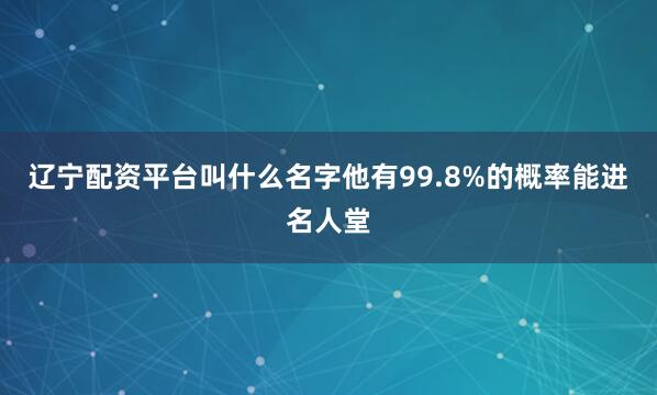 辽宁配资平台叫什么名字他有99.8%的概率能进名人堂
