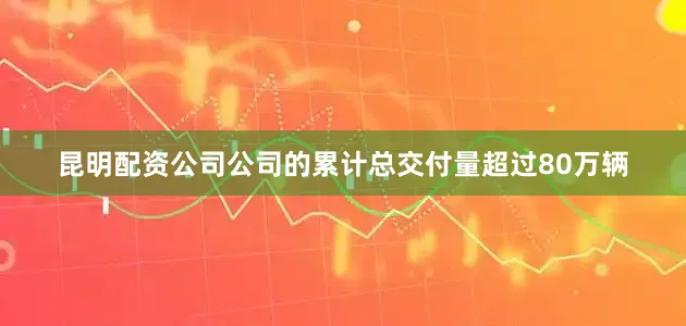 昆明配资公司公司的累计总交付量超过80万辆