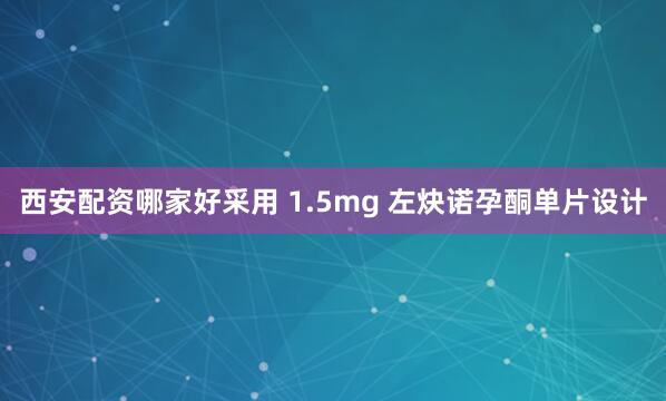 西安配资哪家好采用 1.5mg 左炔诺孕酮单片设计