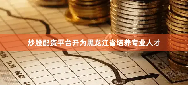 炒股配资平台开为黑龙江省培养专业人才