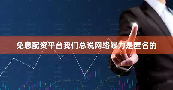 免息配资平台我们总说网络暴力是匿名的
